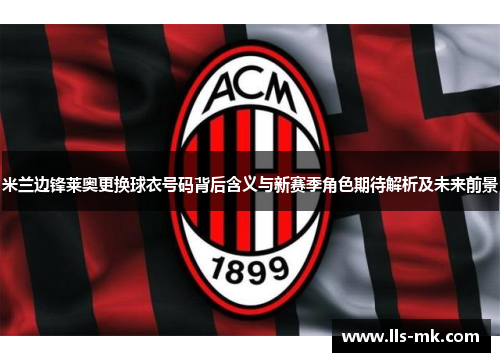 米兰边锋莱奥更换球衣号码背后含义与新赛季角色期待解析及未来前景 米兰边锋莱奥更换球衣号码背后含义与新赛季角色期待解析及未来前景