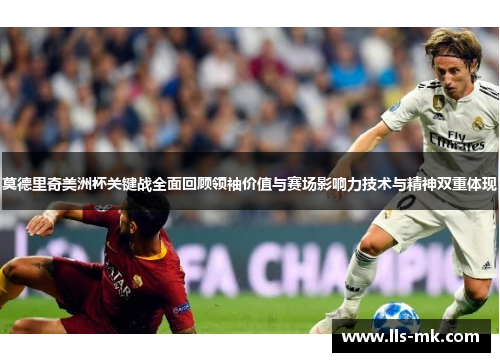 莫德里奇美洲杯关键战全面回顾领袖价值与赛场影响力技术与精神双重体现 莫德里奇美洲杯关键战全面回顾领袖价值与赛场影响力技术与精神双重体现